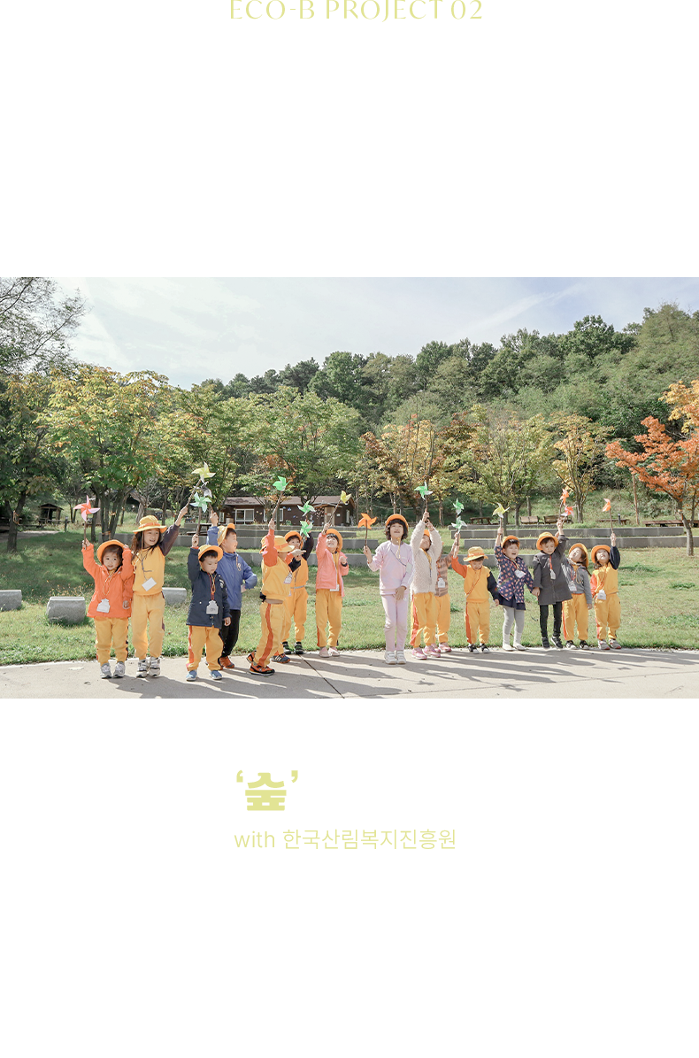 ECO-B PROJECT 02 ECO CAMPAIGN 숲이랑 놀자 캠페인 with 한국산림복지진흥원 다양한 숲체험을 통해 아이들이 건강하게 성장하도록 한국산림복지진흥원과 함께 아이들의 자연 놀이터 ‘숲’을 지킵니다.