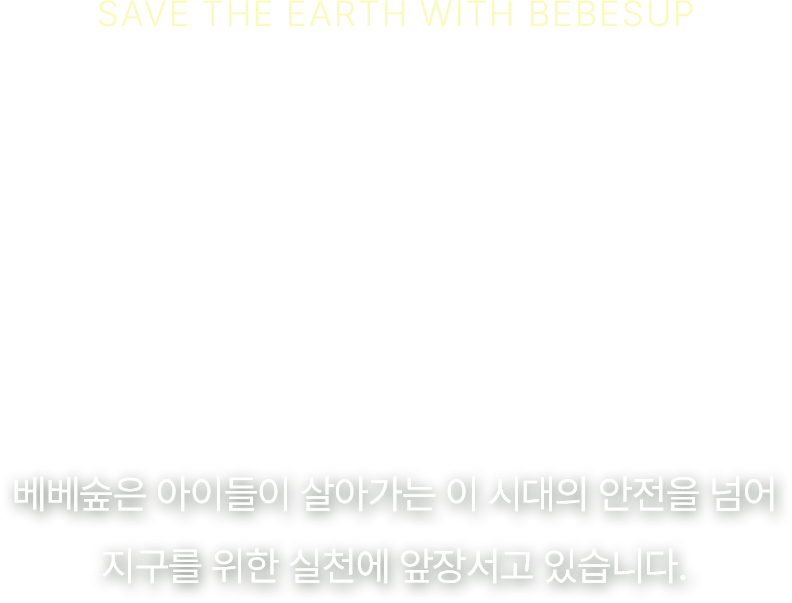 SAVE THE EARTH WITH BEBESUP ECO-B PROJECT 베베숲은 아이들이 살아가는 이 시대의 안전을 넘어 지구를 위한 실천에도 앞장서고 있습니다. 